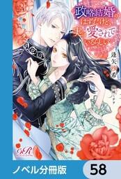 書影：政略結婚のはずだけど、実は愛されているらしい【ノベル分冊版】　58