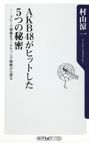 ＡＫＢ４８がヒットした５つの秘密 ブレーク現象をマーケティング戦略から探る