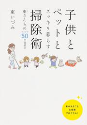 子供とペットとスッキリ暮らす　掃除術 東（ひがし）さんちのアイデア５０全部見せ