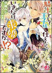 騎士として王子様に仕えたら、いきなり求婚ですかっ!?