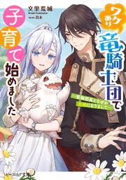 ワケあり竜騎士団で子育て始めました ～堅物団長となぜか夫婦になりまして～