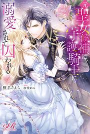 元聖女候補は、守護騎士に溺愛されて囚われる