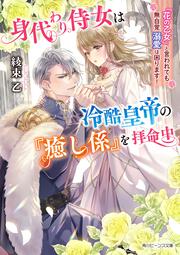 身代わり侍女は冷酷皇帝の『癒し係』を拝命中 『花の乙女』と言われても無自覚溺愛は困ります！