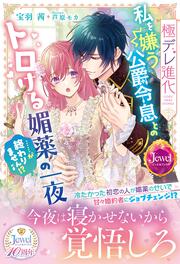 極デレ進化 私を嫌う公爵令息とのトロける媚薬の一夜……が終わりません!?