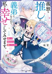 孤独な推しが義弟になったので、私が幸せにしてみせます。 押して駄目なら推してみろ！