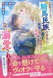 以前助けてくれた騎馬民族の青年に風習を知らず間違えて求婚してしまったら、急に溺愛されました！