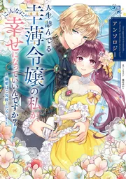 人生詰んでる幸薄令嬢の私が、こんなに幸せになっていいんですか？ アンソロジー ～溺愛はご容赦ください！～